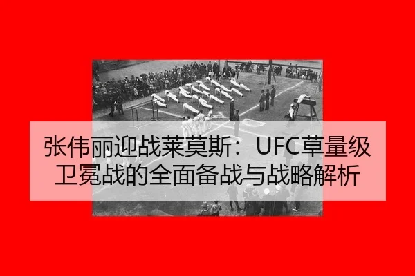 张伟丽迎战莱莫斯：UFC草量级卫冕战的全面备战与战略解析