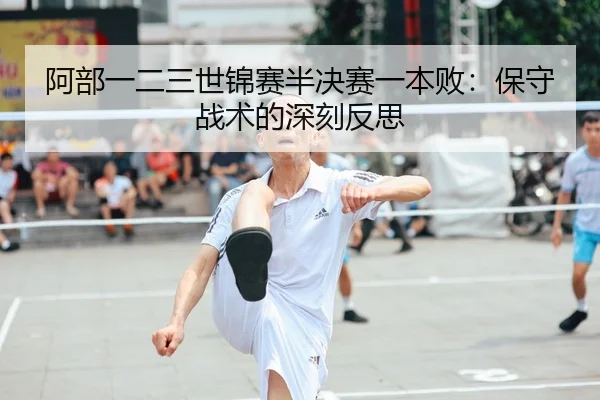 阿部一二三世锦赛半决赛一本败：保守战术的深刻反思